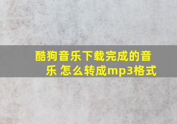 酷狗音乐下载完成的音乐 怎么转成mp3格式